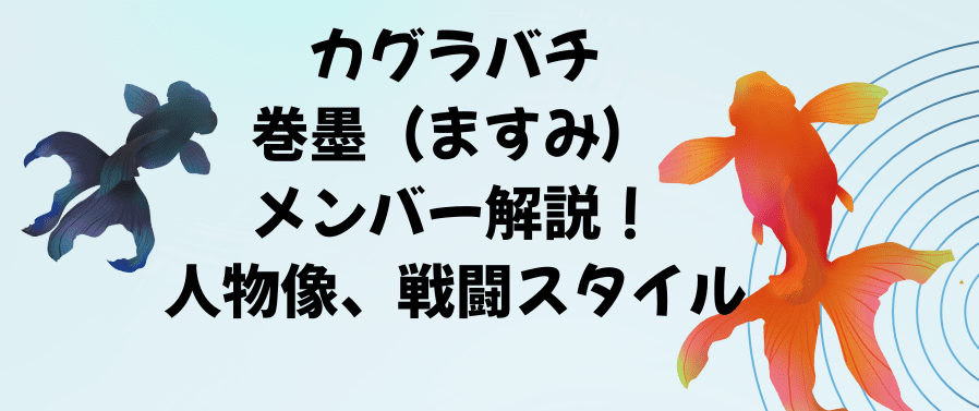 カグラバチ巻墨（ますみ）メンバー解説、人物像、戦闘スタイル